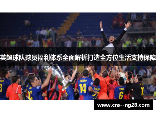 英超球队球员福利体系全面解析打造全方位生活支持保障 英超球队球员福利体系全面解析打造全方位生活支持保障