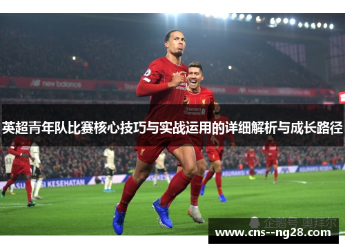 英超青年队比赛核心技巧与实战运用的详细解析与成长路径 英超青年队比赛核心技巧与实战运用的详细解析与成长路径