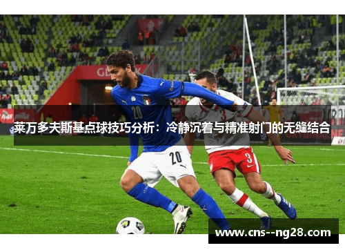 莱万多夫斯基点球技巧分析：冷静沉着与精准射门的无缝结合