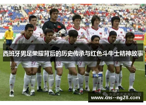 西班牙男足荣耀背后的历史传承与红色斗牛士精神故事