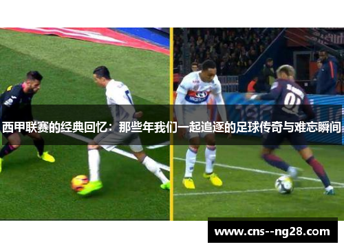 西甲联赛的经典回忆:那些年我们一起追逐的足球传奇与难忘瞬间 西甲联赛的经典回忆:那些年我们一起追逐的足球传奇与难忘瞬间