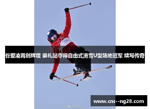谷爱凌再创辉煌 崇礼站夺得自由式滑雪U型场地冠军 续写传奇 谷爱凌再创辉煌 崇礼站夺得自由式滑雪U型场地冠军 续写传奇