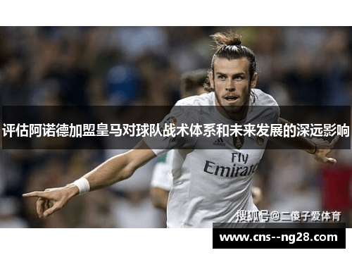 评估阿诺德加盟皇马对球队战术体系和未来发展的深远影响 评估阿诺德加盟皇马对球队战术体系和未来发展的深远影响