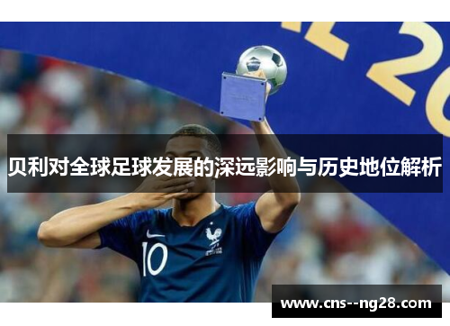 贝利对全球足球发展的深远影响与历史地位解析