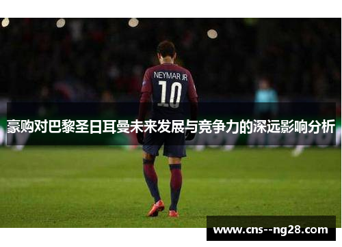 豪购对巴黎圣日耳曼未来发展与竞争力的深远影响分析