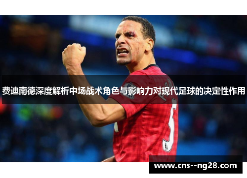 费迪南德深度解析中场战术角色与影响力对现代足球的决定性作用