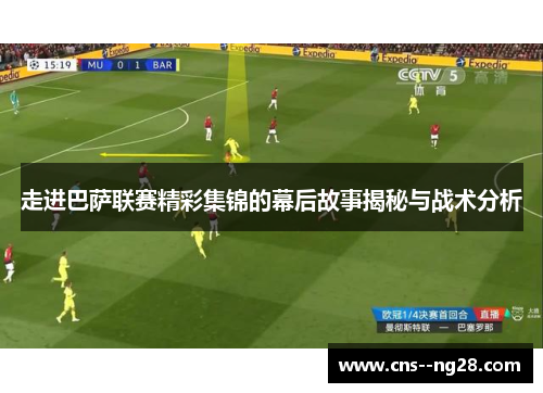 走进巴萨联赛精彩集锦的幕后故事揭秘与战术分析 走进巴萨联赛精彩集锦的幕后故事揭秘与战术分析