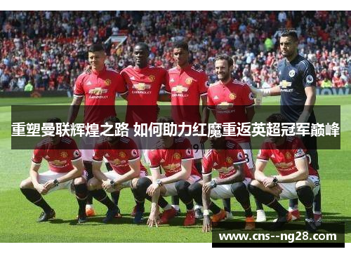 重塑曼联辉煌之路 如何助力红魔重返英超冠军巅峰