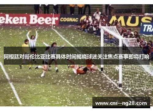 阿根廷对哥伦比亚比赛具体时间揭晓球迷关注焦点赛事即将打响