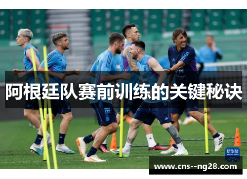 阿根廷队赛前训练的关键秘诀 阿根廷队赛前训练的关键秘诀