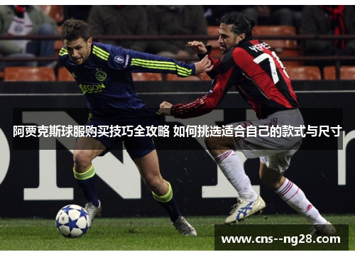 阿贾克斯球服购买技巧全攻略 如何挑选适合自己的款式与尺寸 阿贾克斯球服购买技巧全攻略 如何挑选适合自己的款式与尺寸