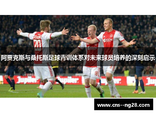 阿贾克斯与桑托斯足球青训体系对未来球员培养的深刻启示 阿贾克斯与桑托斯足球青训体系对未来球员培养的深刻启示