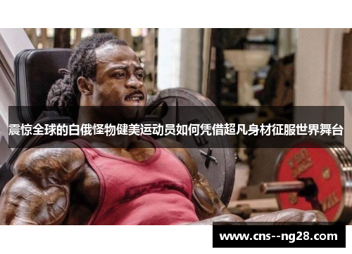 震惊全球的白俄怪物健美运动员如何凭借超凡身材征服世界舞台 震惊全球的白俄怪物健美运动员如何凭借超凡身材征服世界舞台