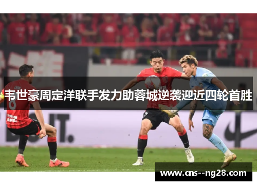 韦世豪周定洋联手发力助蓉城逆袭迎近四轮首胜