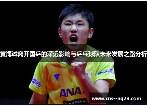 黄海诚离开国乒的深远影响与乒乓球队未来发展之路分析 黄海诚离开国乒的深远影响与乒乓球队未来发展之路分析