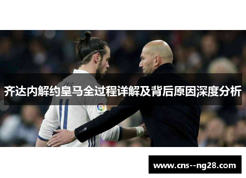 齐达内解约皇马全过程详解及背后原因深度分析 齐达内解约皇马全过程详解及背后原因深度分析
