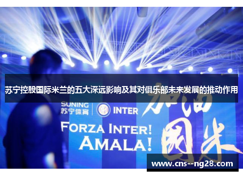 苏宁控股国际米兰的五大深远影响及其对俱乐部未来发展的推动作用 苏宁控股国际米兰的五大深远影响及其对俱乐部未来发展的推动作用