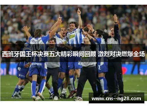 西班牙国王杯决赛五大精彩瞬间回顾 激烈对决燃爆全场