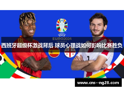 西班牙超级杯激战背后 球员心理战如何影响比赛胜负