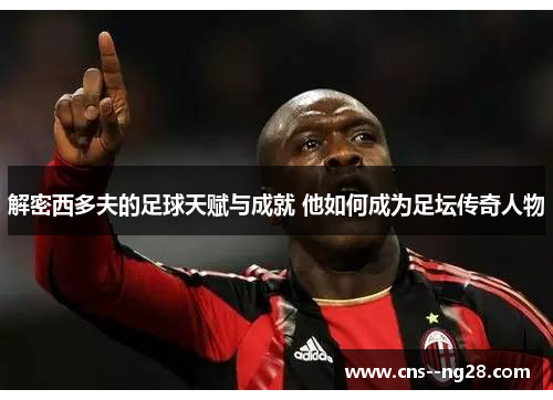 解密西多夫的足球天赋与成就 他如何成为足坛传奇人物 解密西多夫的足球天赋与成就 他如何成为足坛传奇人物