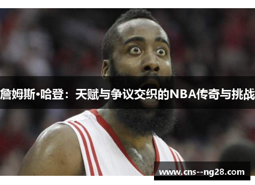 詹姆斯·哈登:天赋与争议交织的NBA传奇与挑战 詹姆斯·哈登:天赋与争议交织的NBA传奇与挑战