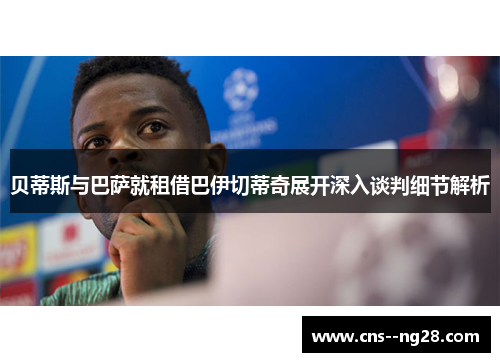 贝蒂斯与巴萨就租借巴伊切蒂奇展开深入谈判细节解析