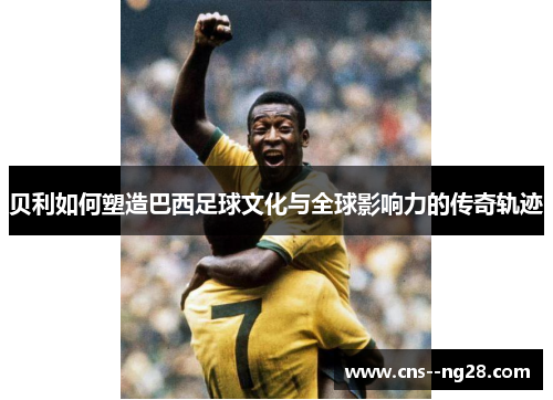 贝利如何塑造巴西足球文化与全球影响力的传奇轨迹 贝利如何塑造巴西足球文化与全球影响力的传奇轨迹