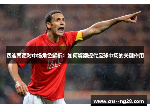 费迪南德对中场角色解析:如何解读现代足球中场的关键作用 费迪南德对中场角色解析:如何解读现代足球中场的关键作用