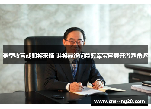 赛季收官战即将来临 谁将最终问鼎冠军宝座展开激烈角逐