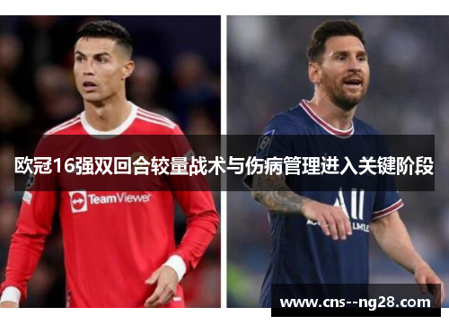 欧冠16强双回合较量战术与伤病管理进入关键阶段 欧冠16强双回合较量战术与伤病管理进入关键阶段