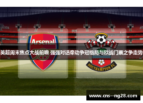 英超周末焦点大战前瞻 强强对话牵动争冠格局与欧战门票之争走势