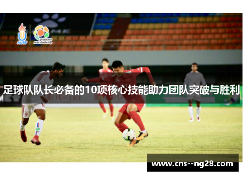 足球队队长必备的10项核心技能助力团队突破与胜利 足球队队长必备的10项核心技能助力团队突破与胜利
