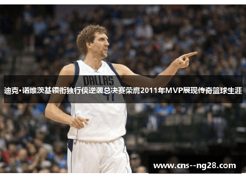 迪克·诺维茨基领衔独行侠逆袭总决赛荣膺2011年MVP展现传奇篮球生涯