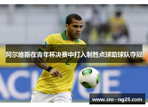 阿尔维斯在青年杯决赛中打入制胜点球助球队夺冠