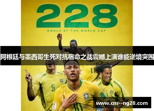 阿根廷与墨西哥生死对抗宿命之战震撼上演谁能逆境突围 阿根廷与墨西哥生死对抗宿命之战震撼上演谁能逆境突围