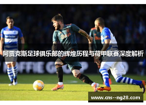 阿贾克斯足球俱乐部的辉煌历程与荷甲联赛深度解析 阿贾克斯足球俱乐部的辉煌历程与荷甲联赛深度解析