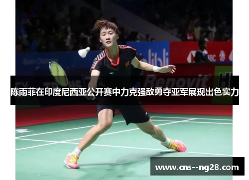 陈雨菲在印度尼西亚公开赛中力克强敌勇夺亚军展现出色实力 陈雨菲在印度尼西亚公开赛中力克强敌勇夺亚军展现出色实力