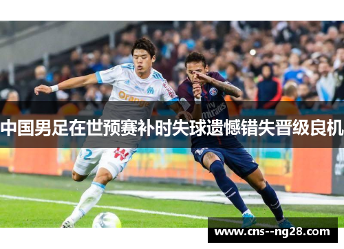 中国男足在世预赛补时失球遗憾错失晋级良机 中国男足在世预赛补时失球遗憾错失晋级良机