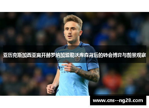 亚历克斯加西亚离开赫罗纳加盟勒沃库森背后的转会博弈与前景观察 亚历克斯加西亚离开赫罗纳加盟勒沃库森背后的转会博弈与前景观察