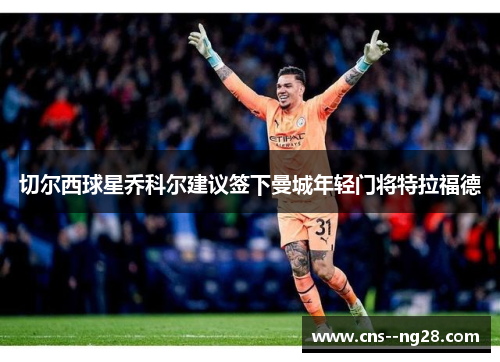 切尔西球星乔科尔建议签下曼城年轻门将特拉福德