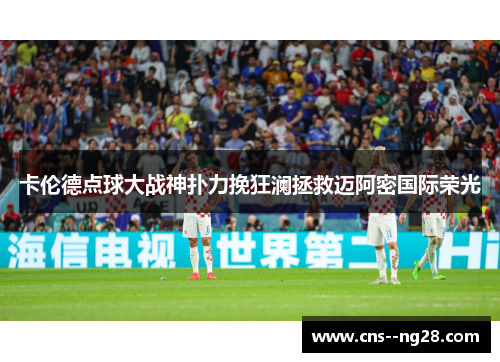 卡伦德点球大战神扑力挽狂澜拯救迈阿密国际荣光