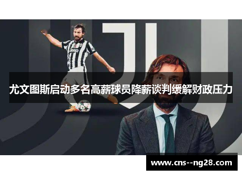 尤文图斯启动多名高薪球员降薪谈判缓解财政压力
