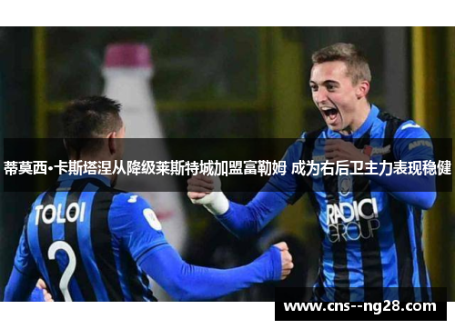 蒂莫西·卡斯塔涅从降级莱斯特城加盟富勒姆 成为右后卫主力表现稳健