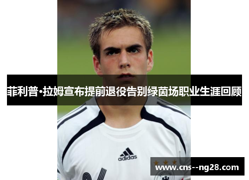 菲利普·拉姆宣布提前退役告别绿茵场职业生涯回顾 菲利普·拉姆宣布提前退役告别绿茵场职业生涯回顾