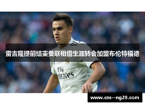 雷吉隆提前结束曼联租借生涯转会加盟布伦特福德 雷吉隆提前结束曼联租借生涯转会加盟布伦特福德