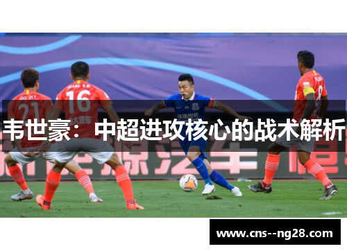 韦世豪:中超进攻核心的战术解析 韦世豪:中超进攻核心的战术解析
