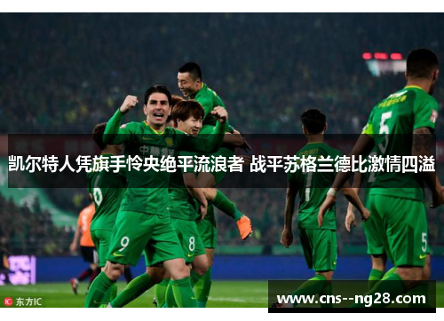 凯尔特人凭旗手怜央绝平流浪者 战平苏格兰德比激情四溢