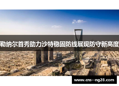 勒纳尔首秀助力沙特稳固防线展现防守新高度