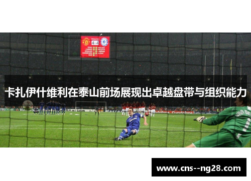 卡扎伊什维利在泰山前场展现出卓越盘带与组织能力