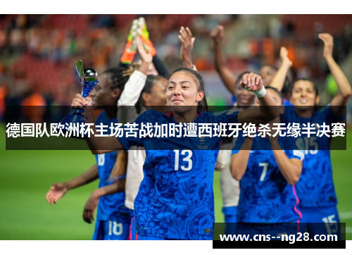 德国队欧洲杯主场苦战加时遭西班牙绝杀无缘半决赛